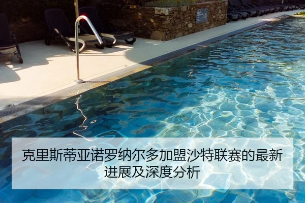 克里斯蒂亚诺罗纳尔多加盟沙特联赛的最新进展及深度分析 - DAFA SPORTS